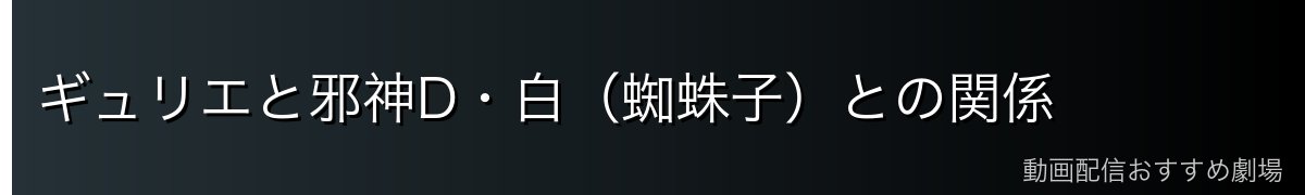 ギュリエと邪神D・白(蜘蛛子)との関係