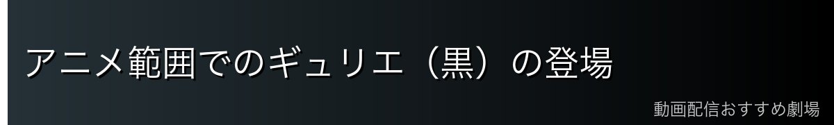 アニメ範囲でのギュリエ(黒)の登場
