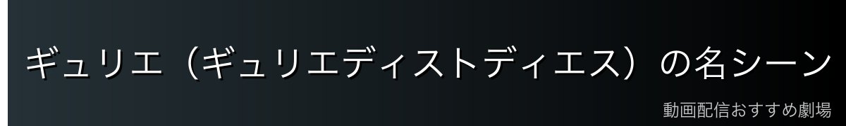 ギュリエ(ギュリエディストディエス)の名シーン