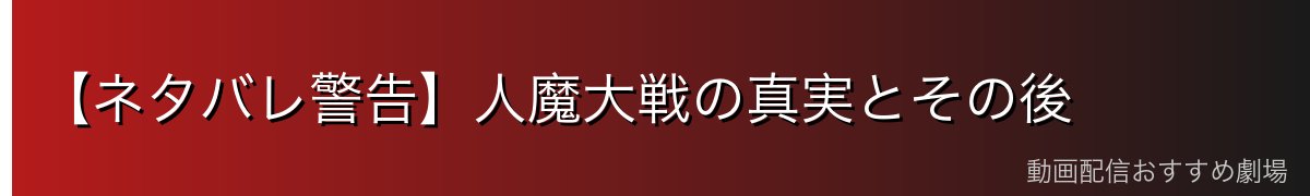 【ネタバレ警告】人魔大戦の真実とその後
