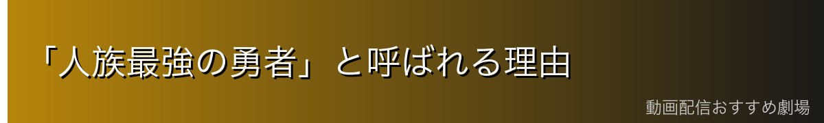 「人族最強の勇者」と呼ばれる理由