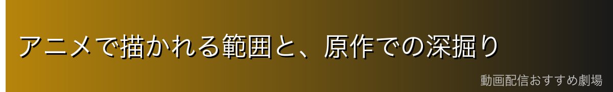 アニメで描かれる範囲と、原作での深掘り