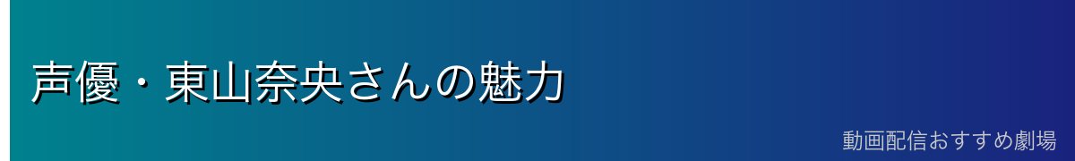 声優・東山奈央さんの魅力