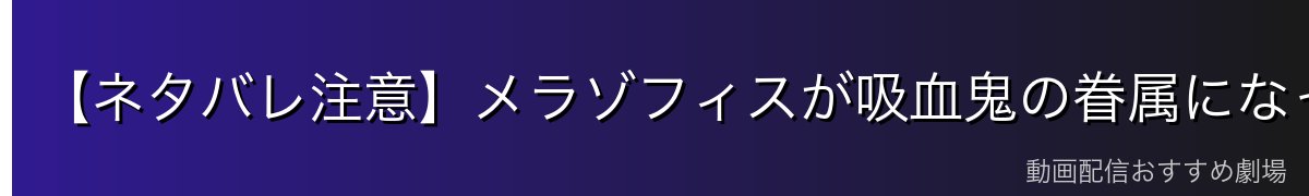 【ネタバレ注意】メラゾフィスが吸血鬼の眷属になった経緯