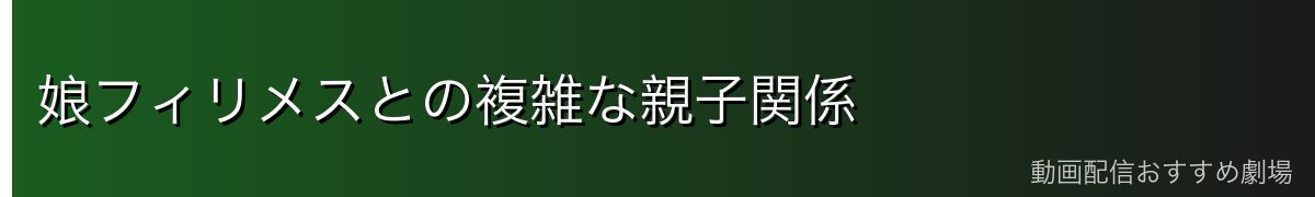 娘フィリメスとの複雑な親子関係