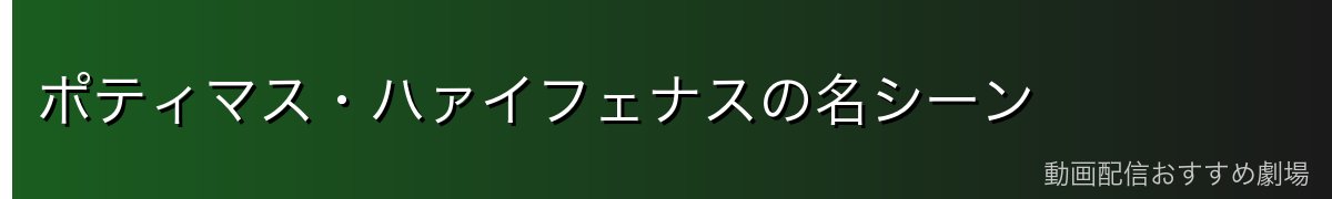 ポティマス・ハァイフェナスの名シーン