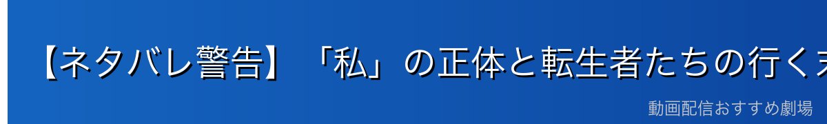 【ネタバレ警告】「私」の正体と転生者たちの行く末