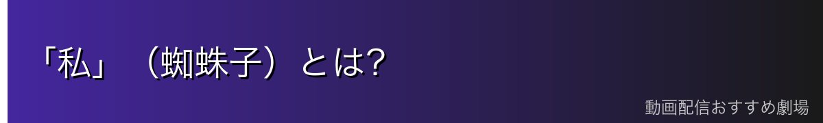 「私」(蜘蛛子)とは?