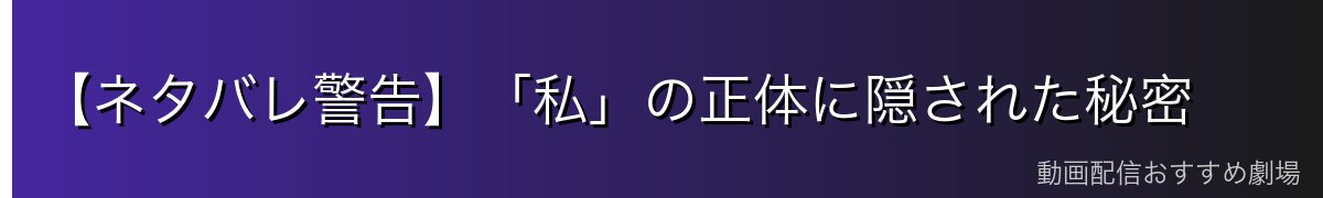 【ネタバレ警告】「私」の正体に隠された秘密