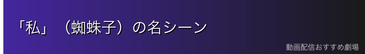 「私」(蜘蛛子)の名シーン