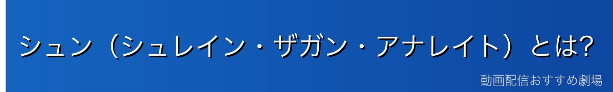 シュン(シュレイン・ザガン・アナレイト)とは?