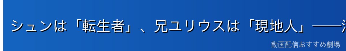 シュンは「転生者」、兄ユリウスは「現地人」——混同注意