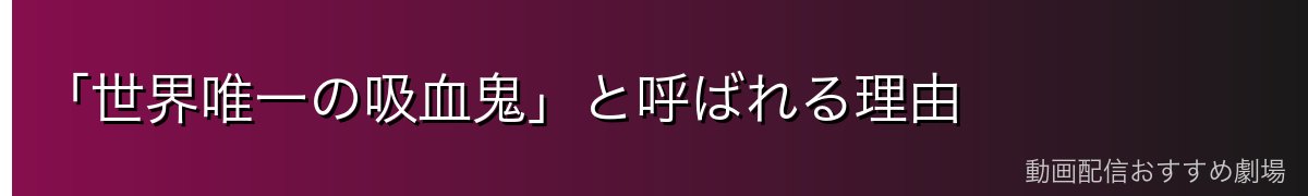「世界唯一の吸血鬼」と呼ばれる理由