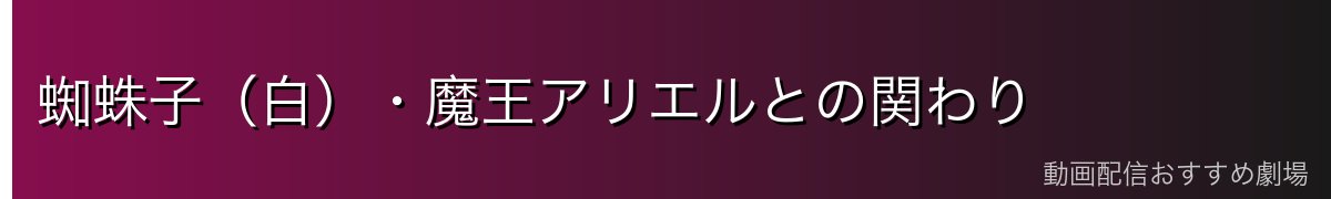 蜘蛛子(白)・魔王アリエルとの関わり