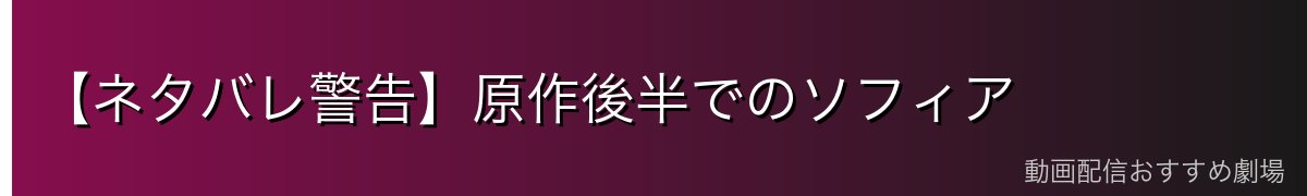 【ネタバレ警告】原作後半でのソフィア