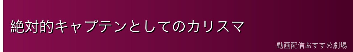 絶対的キャプテンとしてのカリスマ