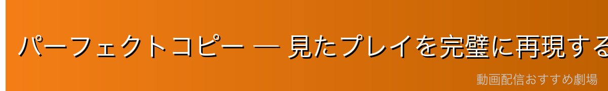 パーフェクトコピー — 見たプレイを完璧に再現する模倣の天才