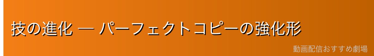 技の進化 — パーフェクトコピーの強化形