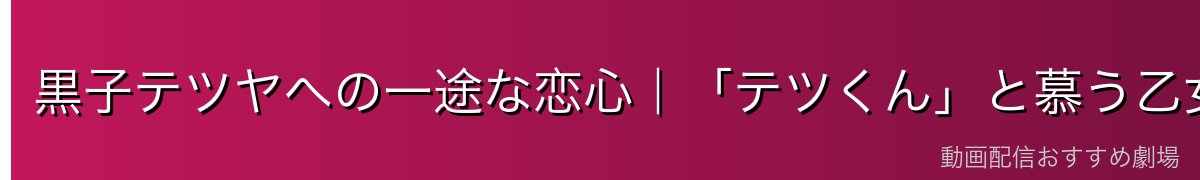 黒子テツヤへの一途な恋心|「テツくん」と慕う乙女な一面