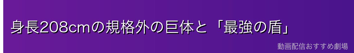 身長208cmの規格外の巨体と「最強の盾」