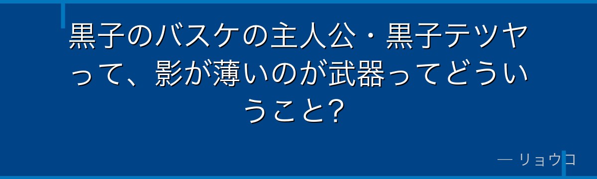 黒子のバスケの主人公・黒子テツヤって、影が薄いのが武器ってどういうこと？