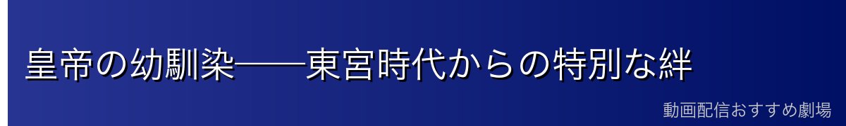 皇帝の幼馴染——東宮時代からの特別な絆