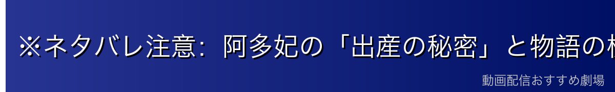 ※ネタバレ注意:阿多妃の「出産の秘密」と物語の核心