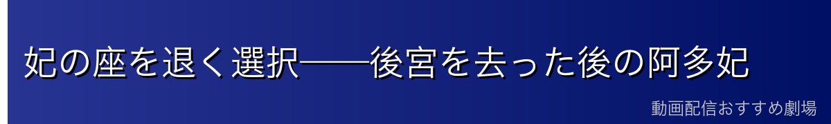 妃の座を退く選択——後宮を去った後の阿多妃