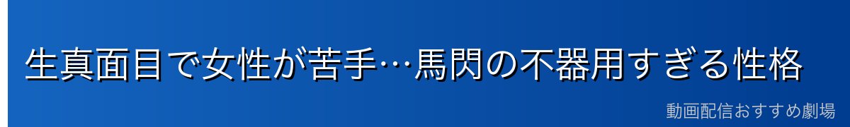 生真面目で女性が苦手…馬閃の不器用すぎる性格