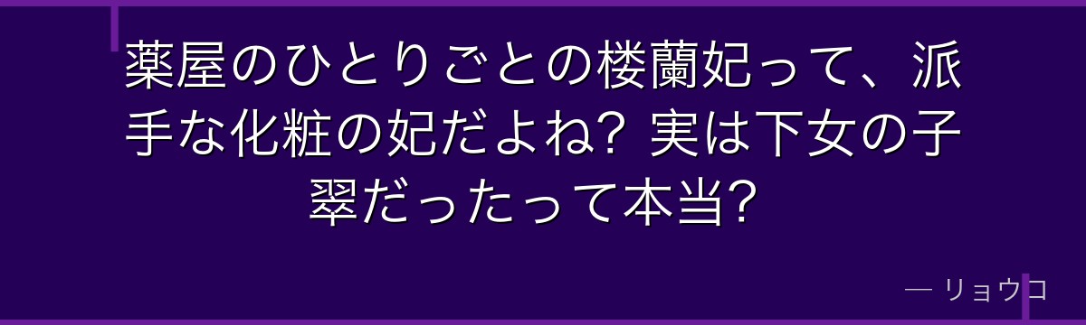 薬屋のひとりごとの楼蘭妃って、派手な化粧の妃だよね？実は下女の子翠だったって本当？