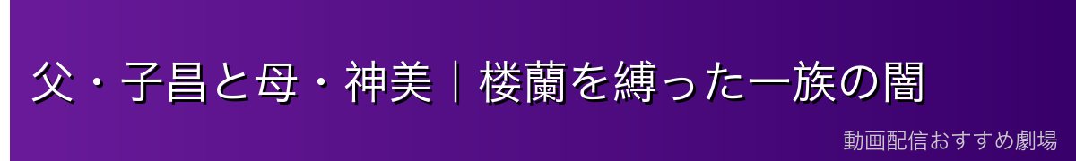 父・子昌と母・神美｜楼蘭を縛った一族の闇