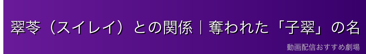 翠苓（スイレイ）との関係｜奪われた「子翠」の名