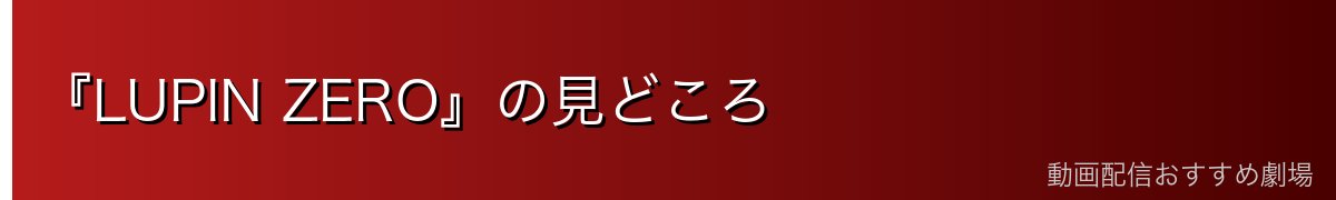『LUPIN ZERO』の見どころ