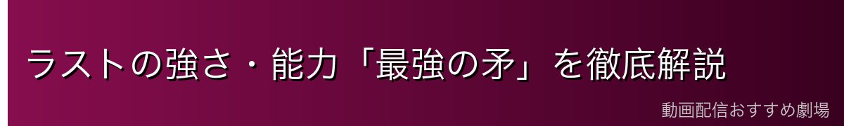 ラストの強さ・能力「最強の矛」を徹底解説