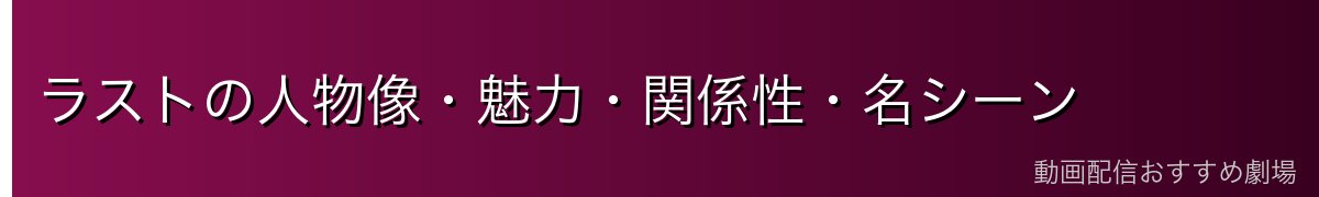 ラストの人物像・魅力・関係性・名シーン