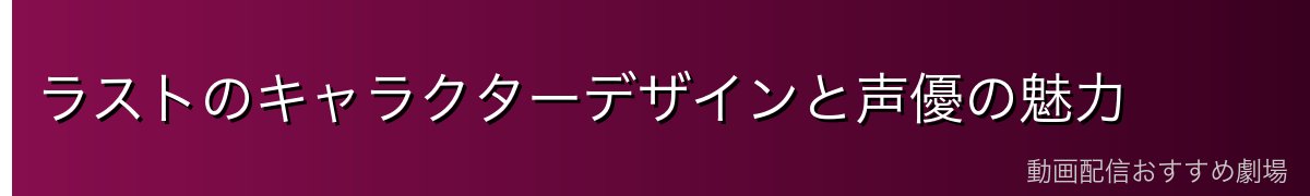ラストのキャラクターデザインと声優の魅力
