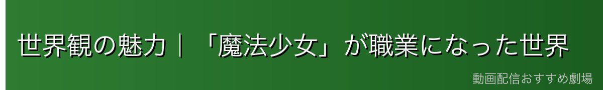 世界観の魅力|「魔法少女」が職業になった世界