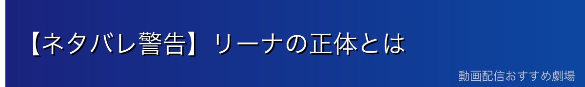 【ネタバレ警告】リーナの正体とは