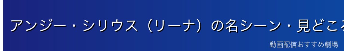 アンジー・シリウス（リーナ）の名シーン・見どころ