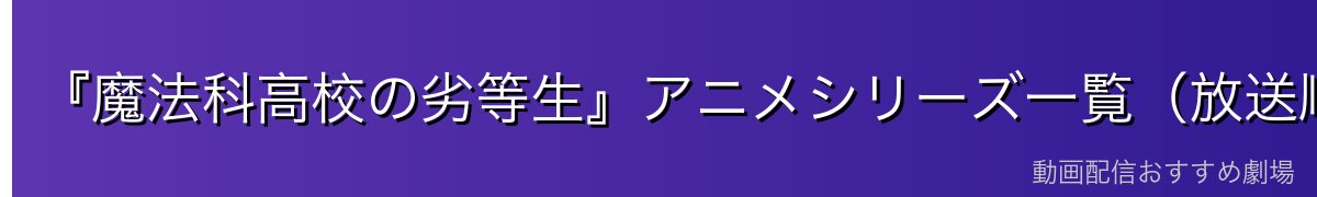 『魔法科高校の劣等生』アニメシリーズ一覧（放送順）