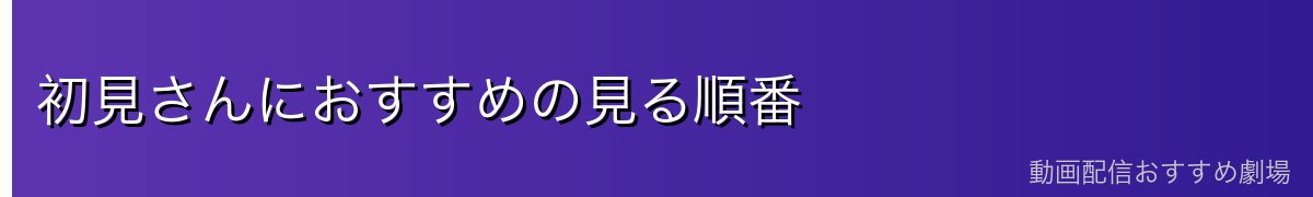 初見さんにおすすめの見る順番