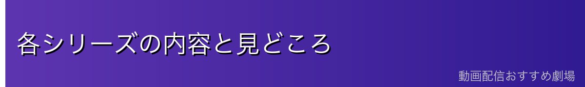 各シリーズの内容と見どころ