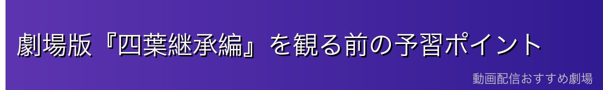 劇場版『四葉継承編』を観る前の予習ポイント