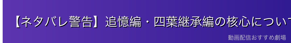 【ネタバレ警告】追憶編・四葉継承編の核心について
