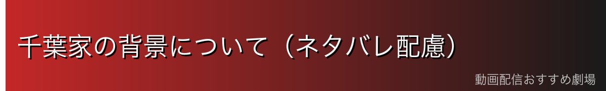 千葉家の背景について（ネタバレ配慮）
