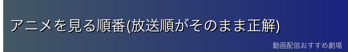 アニメを見る順番(放送順がそのまま正解)