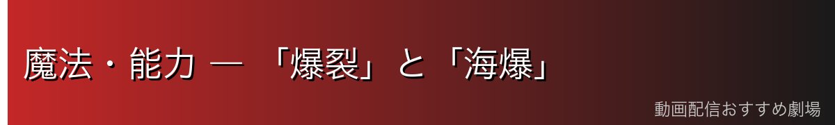 魔法・能力 ― 「爆裂」と「海爆」