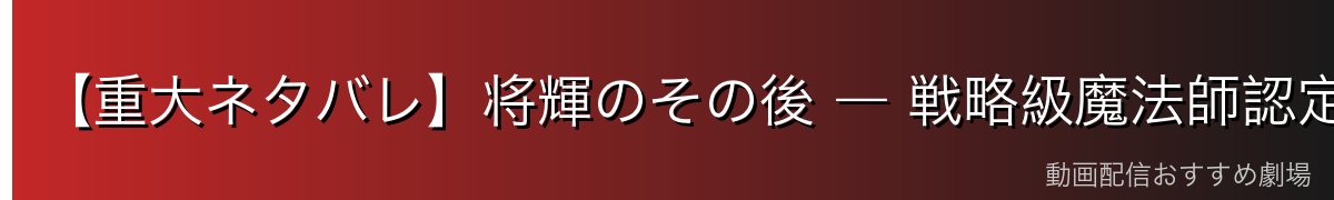【重大ネタバレ】将輝のその後 ― 戦略級魔法師認定と達也との決着