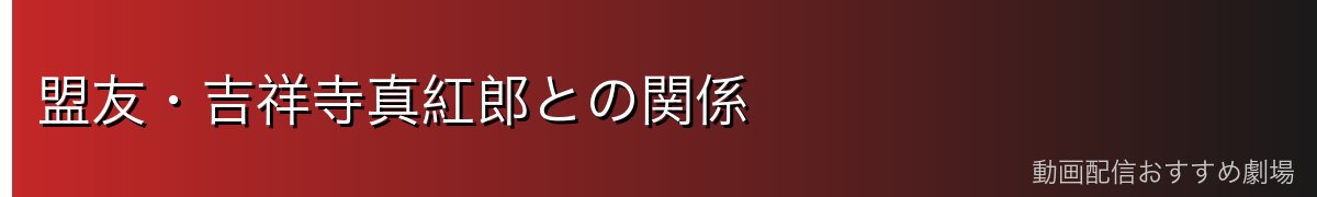 盟友・吉祥寺真紅郎との関係