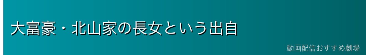 大富豪・北山家の長女という出自